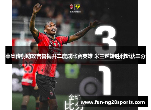 莱奥传射助攻吉鲁梅开二度成比赛英雄 米兰逆转胜利斩获三分 莱奥传射助攻吉鲁梅开二度成比赛英雄 米兰逆转胜利斩获三分