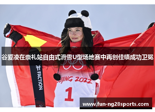 谷爱凌在崇礼站自由式滑雪U型场地赛中再创佳绩成功卫冕