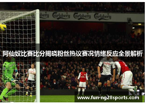 阿仙奴比赛比分揭晓粉丝热议赛况情绪反应全景解析 阿仙奴比赛比分揭晓粉丝热议赛况情绪反应全景解析