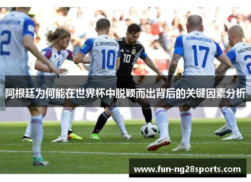 阿根廷为何能在世界杯中脱颖而出背后的关键因素分析 阿根廷为何能在世界杯中脱颖而出背后的关键因素分析