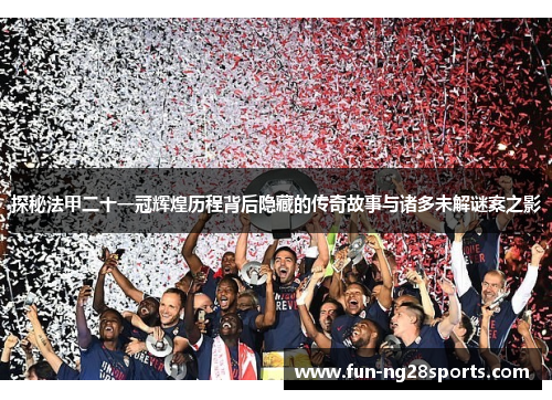 探秘法甲二十一冠辉煌历程背后隐藏的传奇故事与诸多未解谜案之影 探秘法甲二十一冠辉煌历程背后隐藏的传奇故事与诸多未解谜案之影