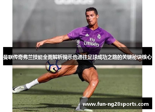 曼联传奇弗兰技能全面解析揭示他通往足球成功之路的关键秘诀核心 曼联传奇弗兰技能全面解析揭示他通往足球成功之路的关键秘诀核心