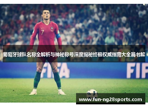 葡萄牙球队名称全解析与神秘称号深度揭秘终极权威指南大全篇书解
