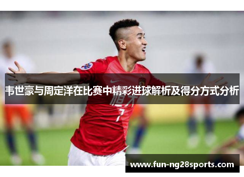 韦世豪与周定洋在比赛中精彩进球解析及得分方式分析 韦世豪与周定洋在比赛中精彩进球解析及得分方式分析